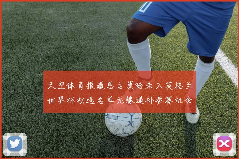 天空体育报道恩古莫哈未入英格兰世界杯初选名单无缘递补参赛机会