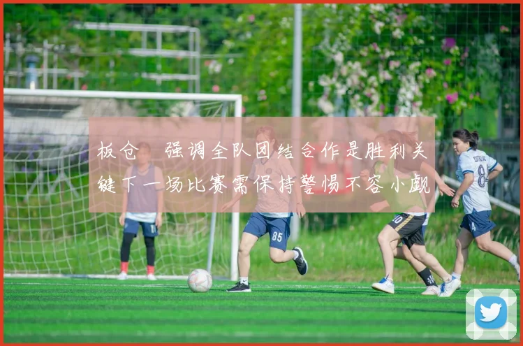 板仓滉强调全队团结合作是胜利关键下一场比赛需保持警惕不容小觑