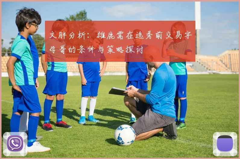 文胖分析：雄鹿需在选秀前交易字母哥的条件与策略探讨