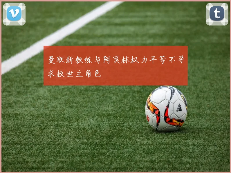曼联新教练与阿莫林权力平等不寻求救世主角色