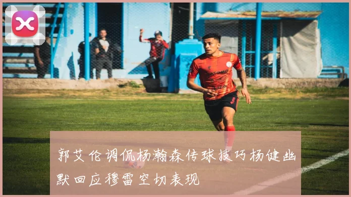郭艾伦调侃杨瀚森传球技巧杨健幽默回应穆雷空切表现