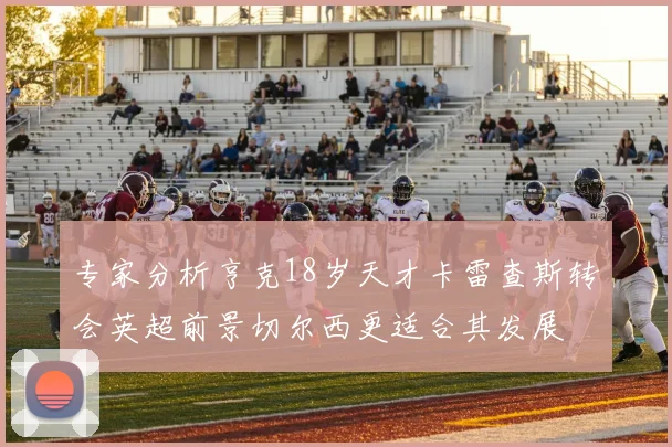 专家分析亨克18岁天才卡雷查斯转会英超前景切尔西更适合其发展