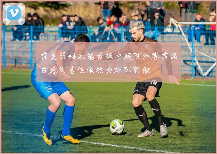 雷克瑟姆未能晋级冲超附加赛雷诺兹感失落但依然为球队骄傲