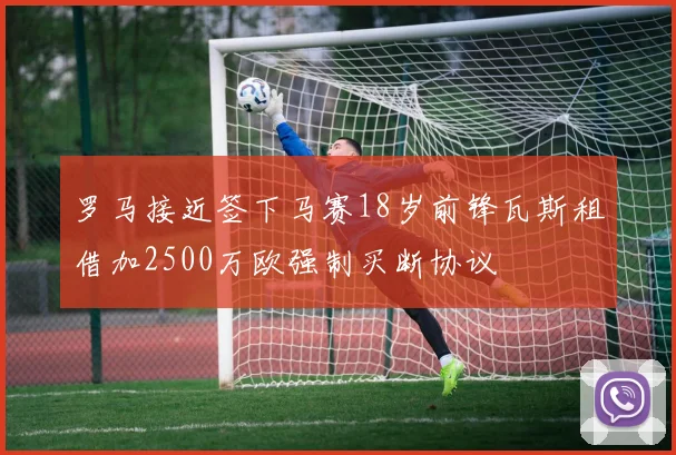 罗马接近签下马赛18岁前锋瓦斯租借加2500万欧强制买断协议