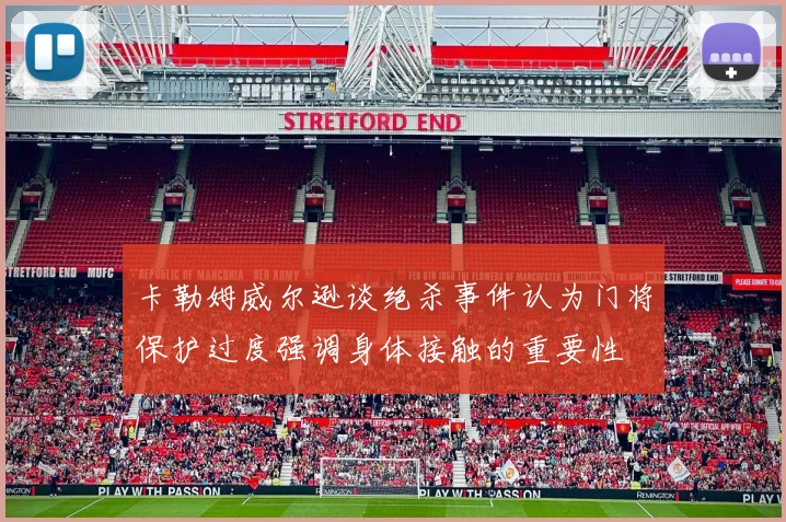 卡勒姆威尔逊谈绝杀事件认为门将保护过度强调身体接触的重要性