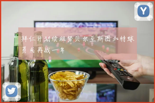 拜仁计划续租努贝尔至斯图加特球员或再战一年