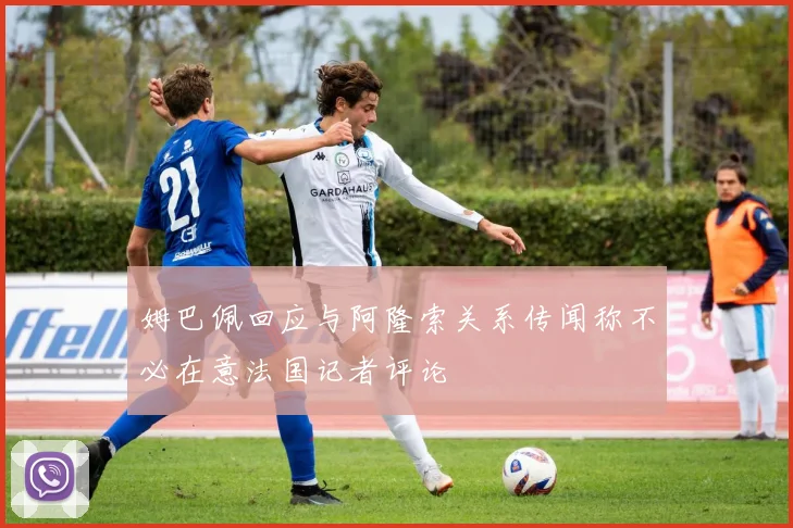 姆巴佩回应与阿隆索关系传闻称不必在意法国记者评论