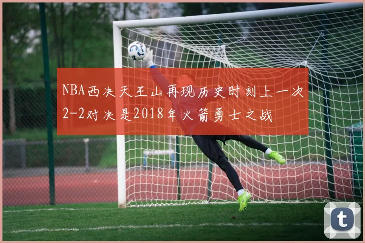 NBA西决天王山再现历史时刻上一次2-2对决是2018年火箭勇士之战
