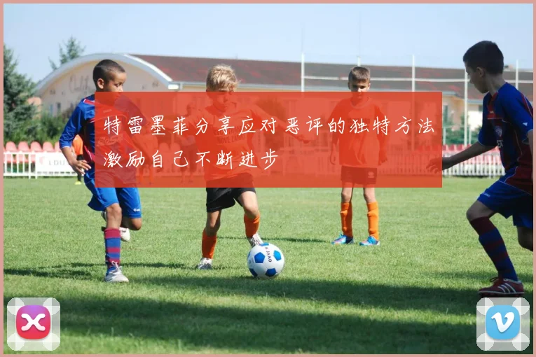 特雷墨菲分享应对恶评的独特方法激励自己不断进步