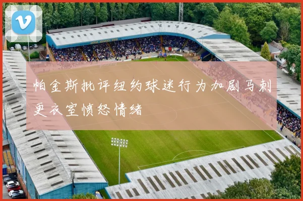 帕金斯批评纽约球迷行为加剧马刺更衣室愤怒情绪