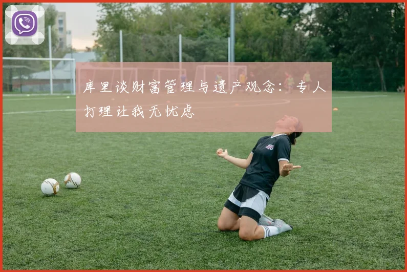库里谈财富管理与遗产观念：专人打理让我无忧虑