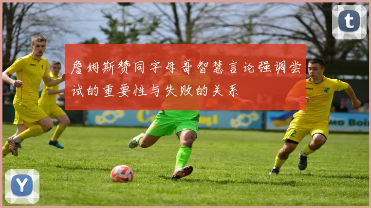 詹姆斯赞同字母哥智慧言论强调尝试的重要性与失败的关系