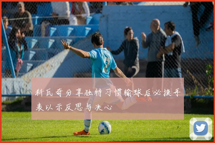 科瓦奇分享独特习惯输球后必换手表以示反思与决心