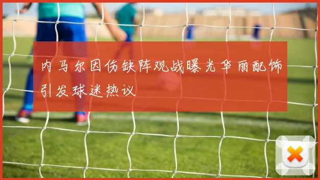 内马尔因伤缺阵观战曝光华丽配饰引发球迷热议