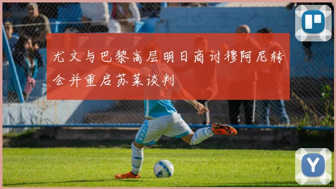 尤文与巴黎高层明日商讨穆阿尼转会并重启苏莱谈判