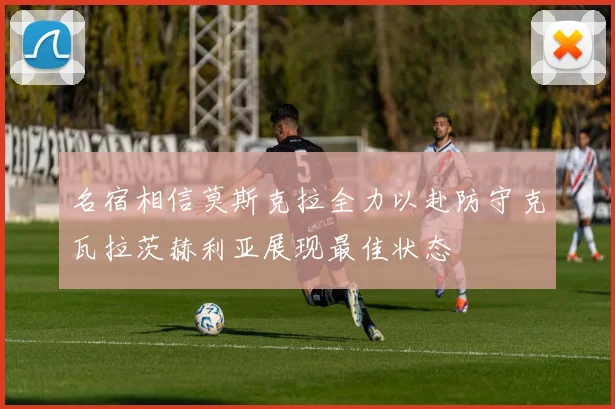 名宿相信莫斯克拉全力以赴防守克瓦拉茨赫利亚展现最佳状态