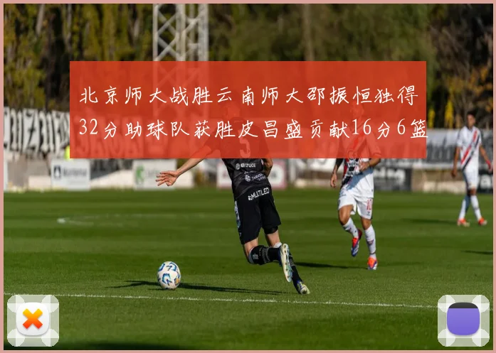 北京师大战胜云南师大邵振恒独得32分助球队获胜皮昌盛贡献16分6篮板5助攻