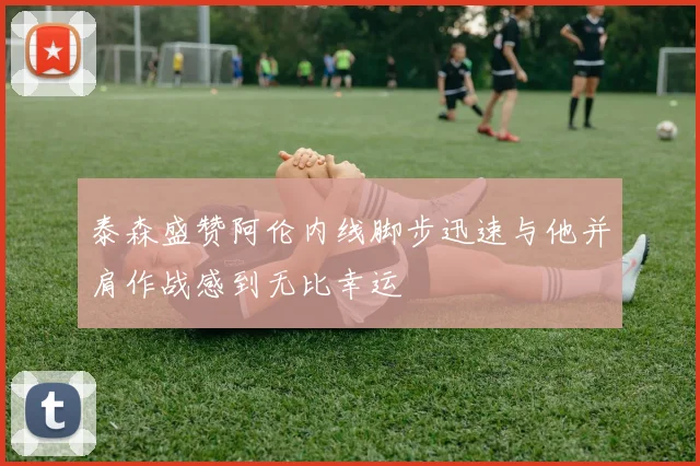 泰森盛赞阿伦内线脚步迅速与他并肩作战感到无比幸运