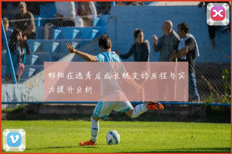 邹阳在选秀后成长蜕变的历程与实力提升分析