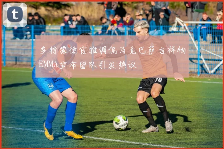 多特蒙德官推调侃马竞巴萨吉祥物EMMA宣布留队引发热议