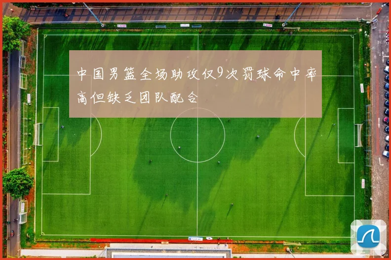 中国男篮全场助攻仅9次罚球命中率高但缺乏团队配合
