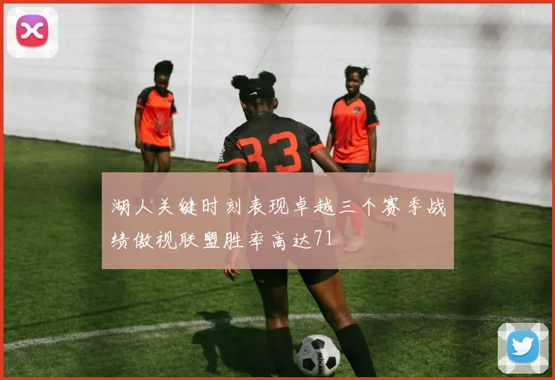 湖人关键时刻表现卓越三个赛季战绩傲视联盟胜率高达71