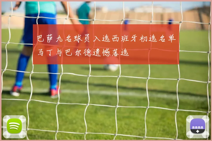 巴萨九名球员入选西班牙初选名单马丁与巴尔德遗憾落选