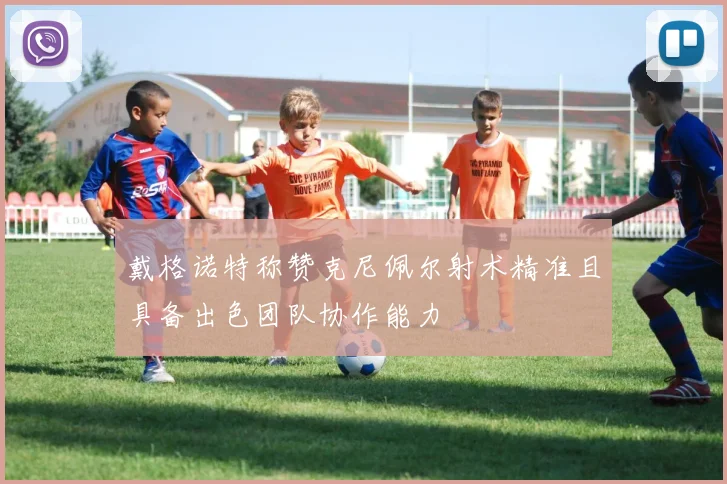 戴格诺特称赞克尼佩尔射术精准且具备出色团队协作能力
