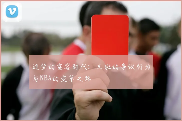 追梦的宽容时代：文班的争议行为与NBA的变革之路