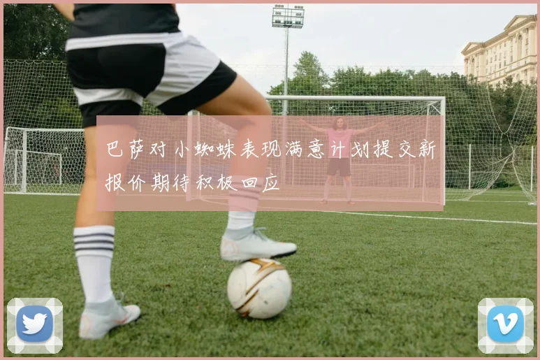 巴萨对小蜘蛛表现满意计划提交新报价期待积极回应