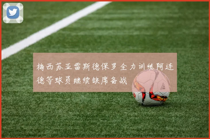 梅西苏亚雷斯德保罗全力训练阿连德等球员继续缺席备战