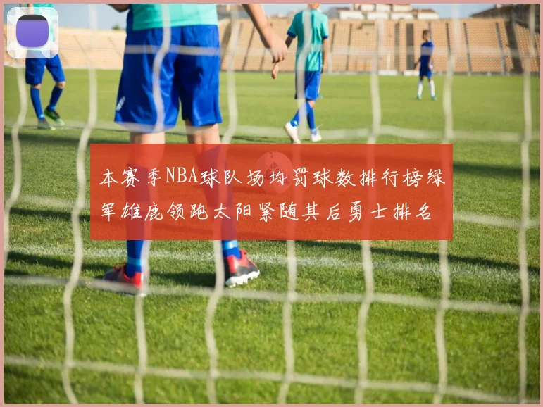 本赛季NBA球队场均罚球数排行榜绿军雄鹿领跑太阳紧随其后勇士排名第九